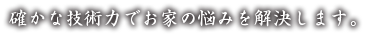 確かな技術力でお家の悩みを解決します。