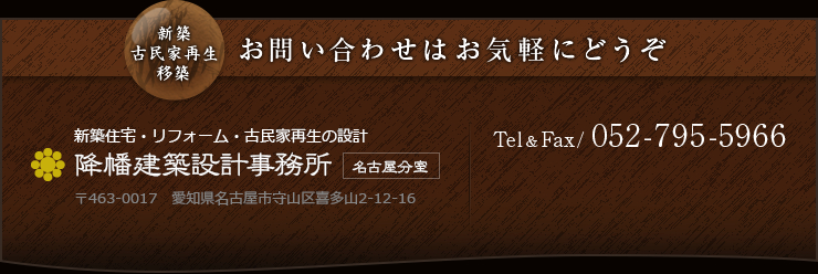 新築 古民家再生 移築 お問い合わせはお気軽にどうぞ 新築住宅・リフォーム・古民家再生の設計 降幡建築設計事務所:名古屋分室 〒463-0017　愛知県名古屋市守山区喜多山2-12-16 Tel&Fax 052-795-5966